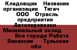 Кладовщик › Название организации ­ Тягач 2001, ООО › Отрасль предприятия ­ Автоперевозки › Минимальный оклад ­ 25 000 - Все города Работа » Вакансии   . Тульская обл.